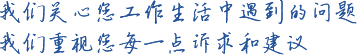 我们关注您工作生活中遇到的问题 我们重视您每一点诉求和建议